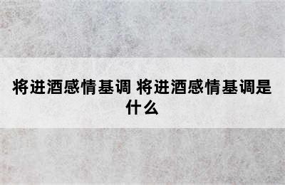 将进酒感情基调 将进酒感情基调是什么